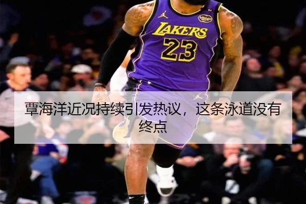 覃海洋近况持续引发热议，这条泳道没有终点